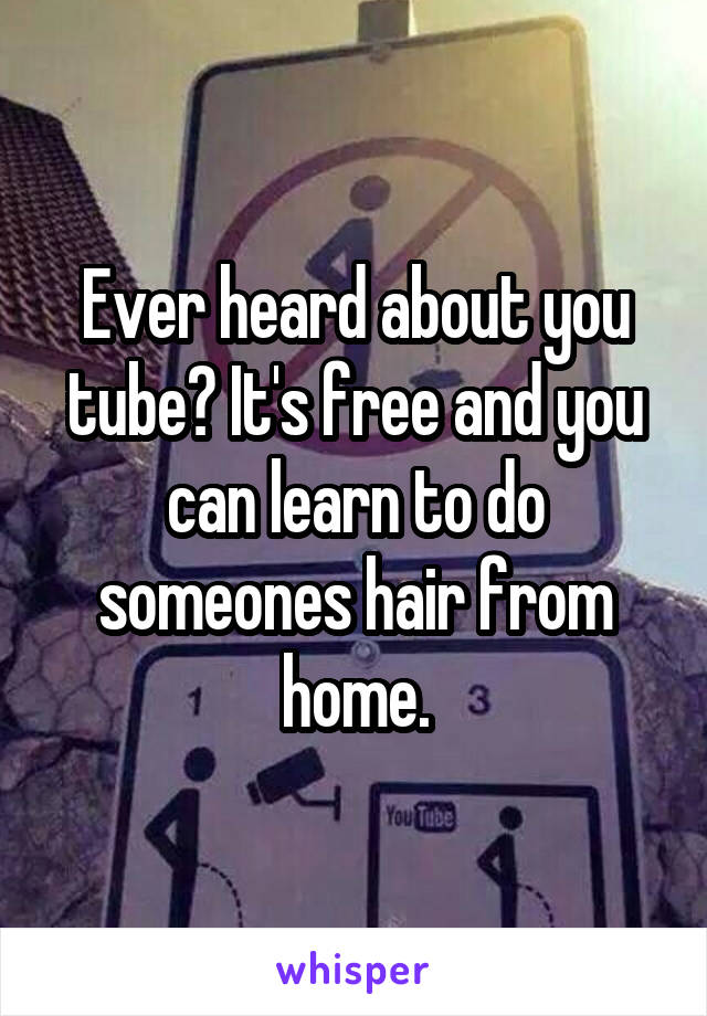 Ever heard about you tube? It's free and you can learn to do someones hair from home.