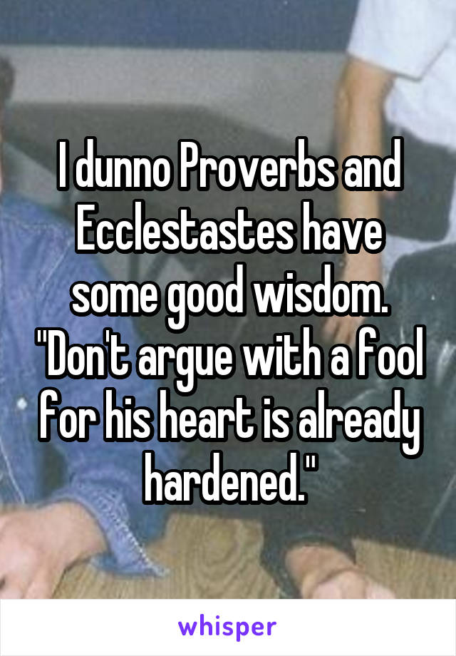 I dunno Proverbs and Ecclestastes have some good wisdom. "Don't argue with a fool for his heart is already hardened."