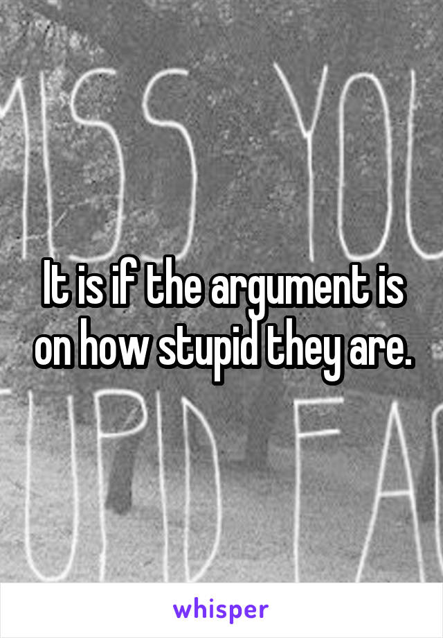 It is if the argument is on how stupid they are.