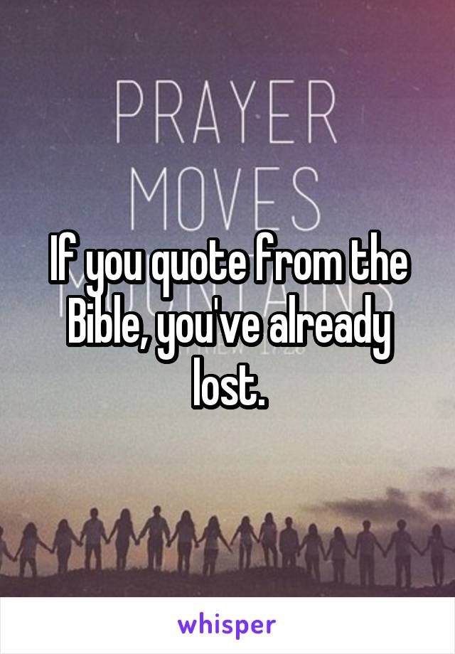 If you quote from the Bible, you've already lost.