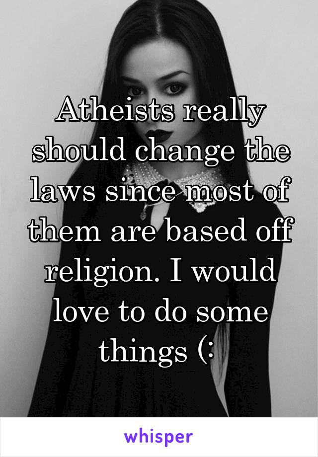 Atheists really should change the laws since most of them are based off religion. I would love to do some things (: 