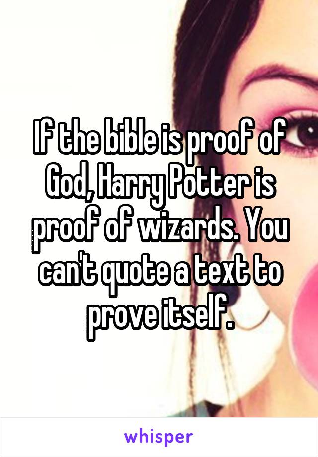 If the bible is proof of God, Harry Potter is proof of wizards. You can't quote a text to prove itself.