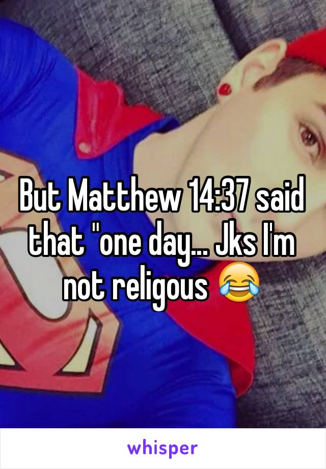 But Matthew 14:37 said that "one day... Jks I'm not religous 😂