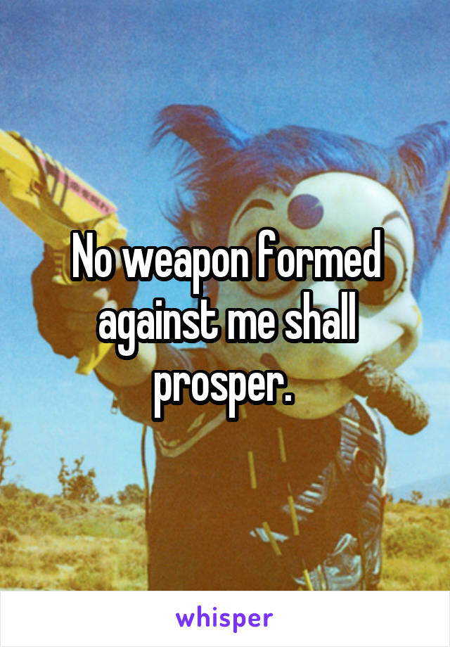 No weapon formed against me shall prosper. 