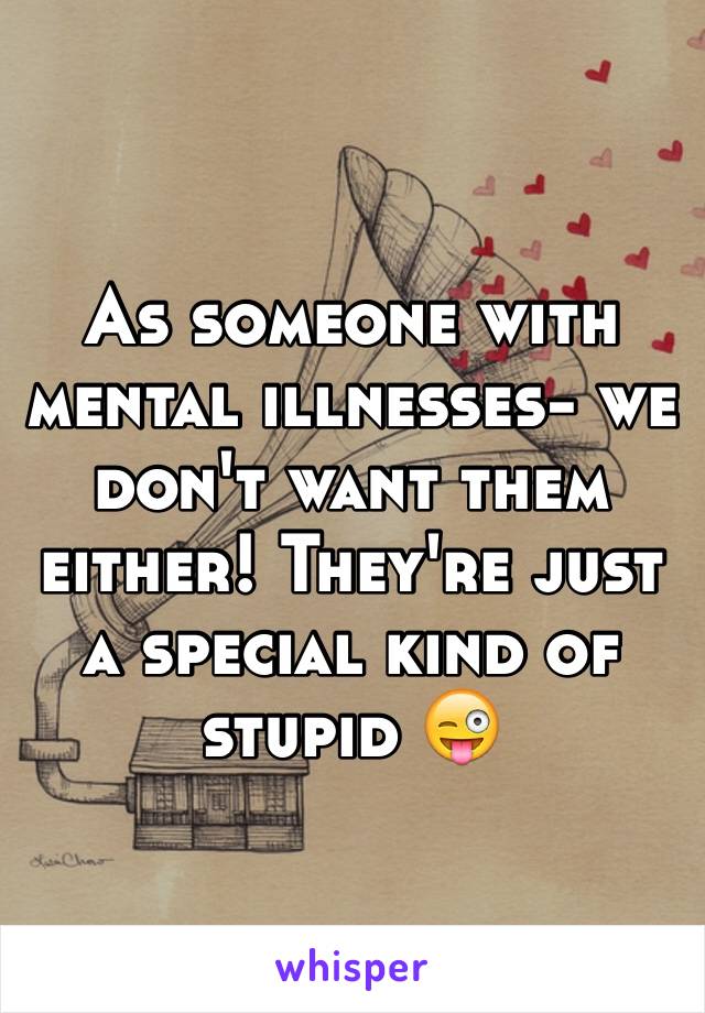 As someone with mental illnesses- we don't want them either! They're just a special kind of stupid 😜