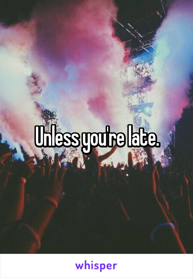 Unless you're late.
