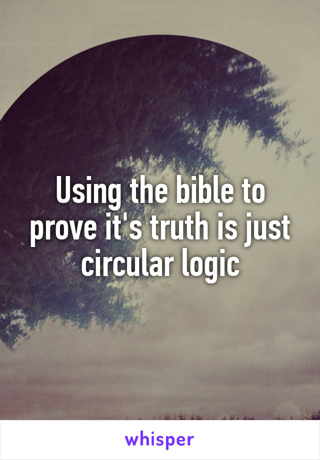 Using the bible to prove it's truth is just circular logic