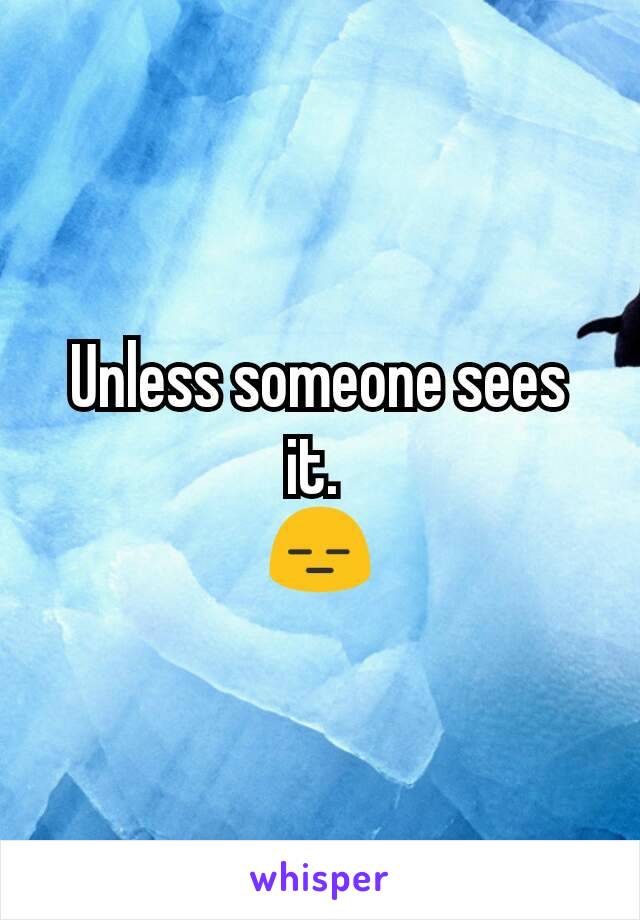 Unless someone sees it. 
😑