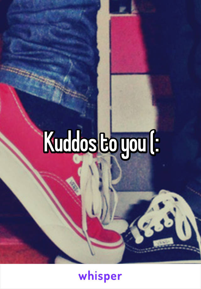 Kuddos to you (: