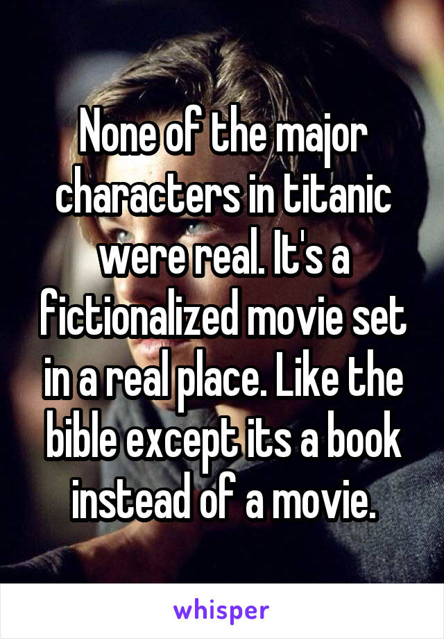 None of the major characters in titanic were real. It's a fictionalized movie set in a real place. Like the bible except its a book instead of a movie.