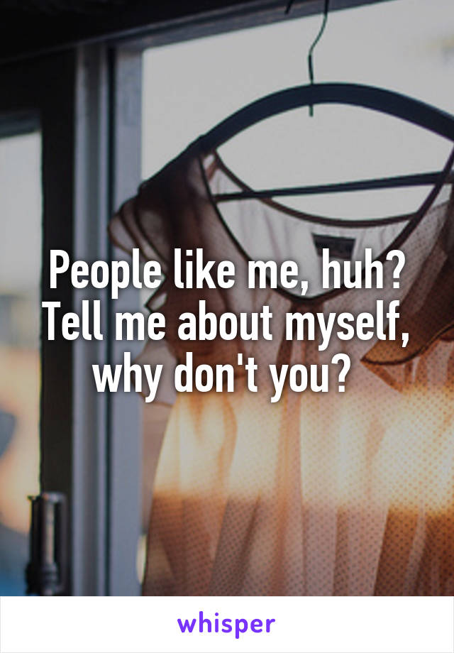 People like me, huh? Tell me about myself, why don't you? 