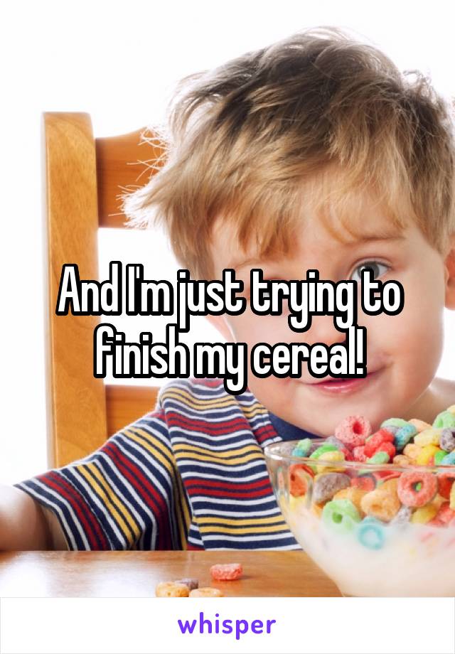 And I'm just trying to finish my cereal!