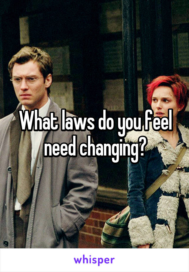 What laws do you feel need changing?