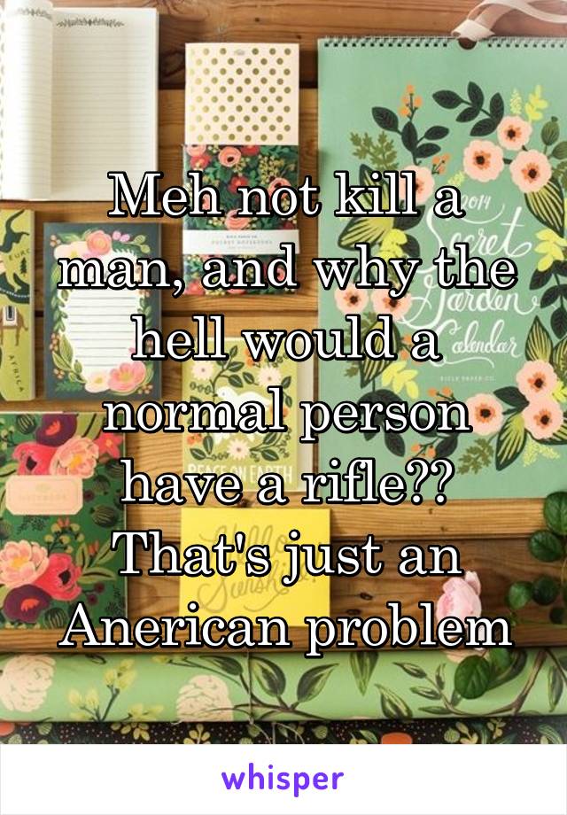 Meh not kill a man, and why the hell would a normal person have a rifle?? That's just an Anerican problem