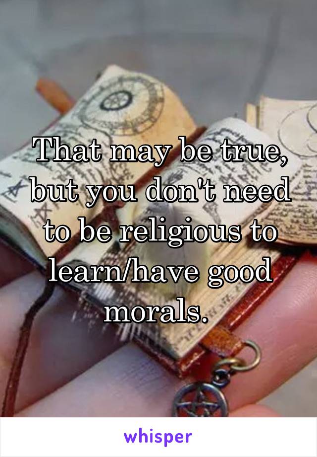 That may be true, but you don't need to be religious to learn/have good morals. 