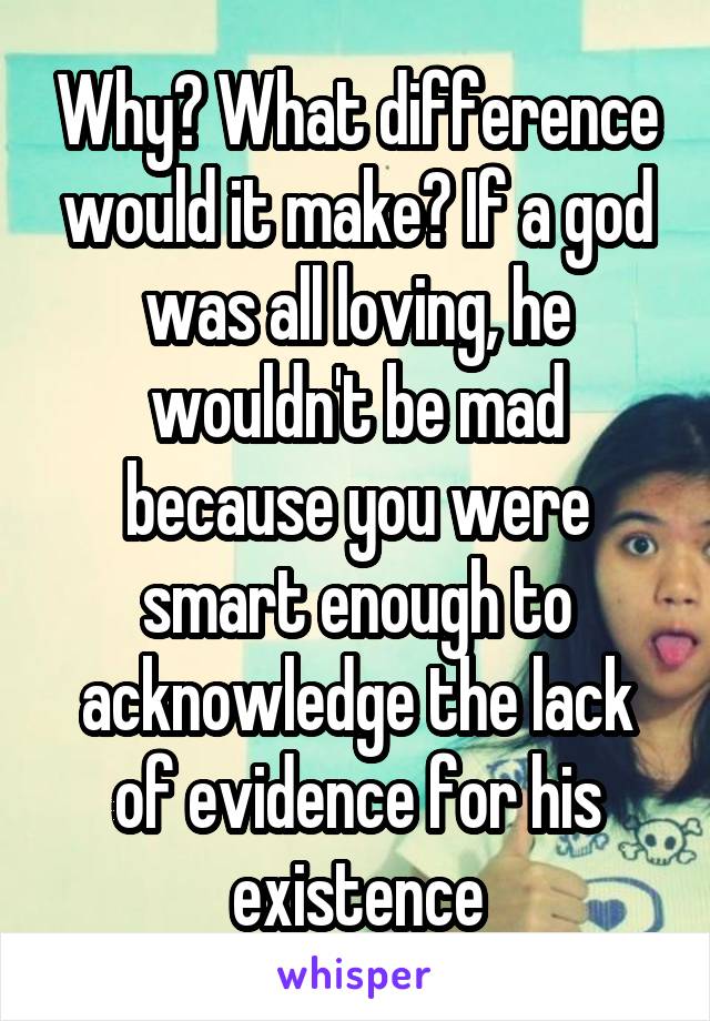 Why? What difference would it make? If a god was all loving, he wouldn't be mad because you were smart enough to acknowledge the lack of evidence for his existence