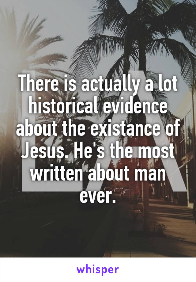 There is actually a lot historical evidence about the existance of Jesus. He's the most written about man ever.