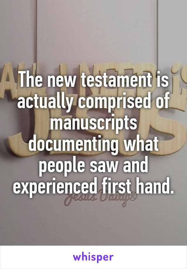 The new testament is actually comprised of manuscripts documenting what people saw and experienced first hand.