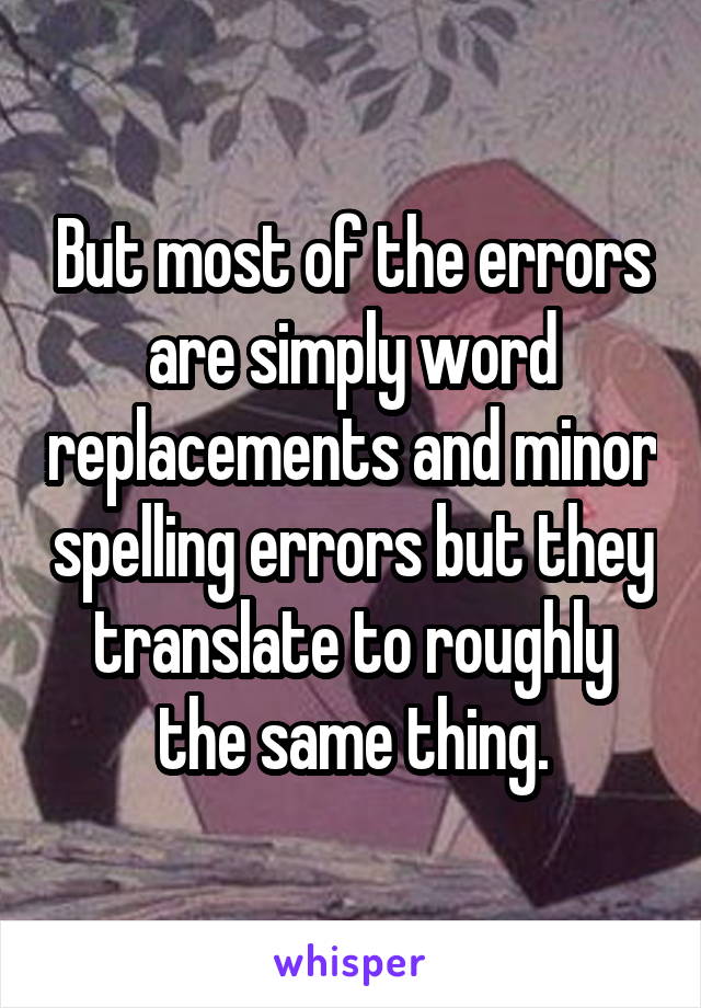 But most of the errors are simply word replacements and minor spelling errors but they translate to roughly the same thing.