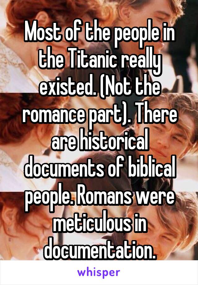 Most of the people in the Titanic really existed. (Not the romance part). There are historical documents of biblical people. Romans were meticulous in documentation.