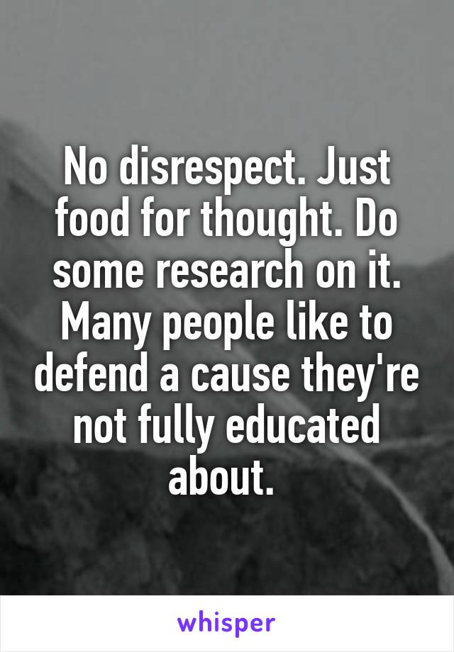 No disrespect. Just food for thought. Do some research on it. Many people like to defend a cause they're not fully educated about. 