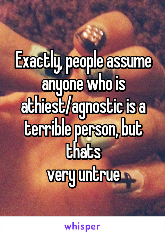 Exactly, people assume anyone who is athiest/agnostic is a terrible person, but thats
very untrue