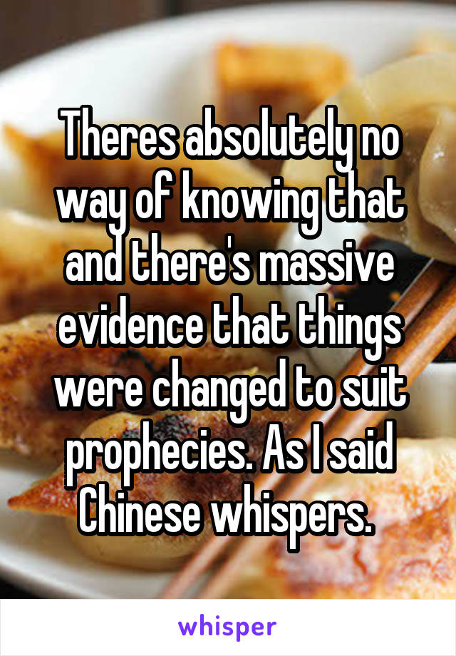 Theres absolutely no way of knowing that and there's massive evidence that things were changed to suit prophecies. As I said Chinese whispers. 