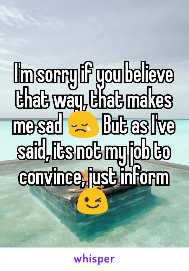 I'm sorry if you believe that way, that makes me sad 😢 But as I've said, its not my job to convince, just inform 😉 