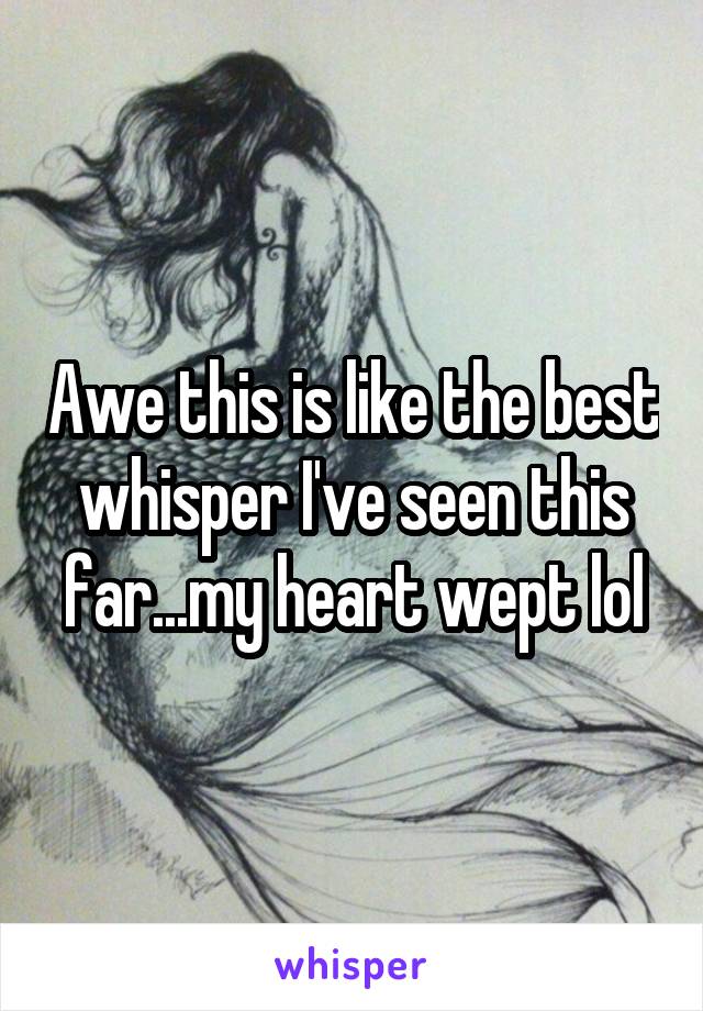 Awe this is like the best whisper I've seen this far...my heart wept lol