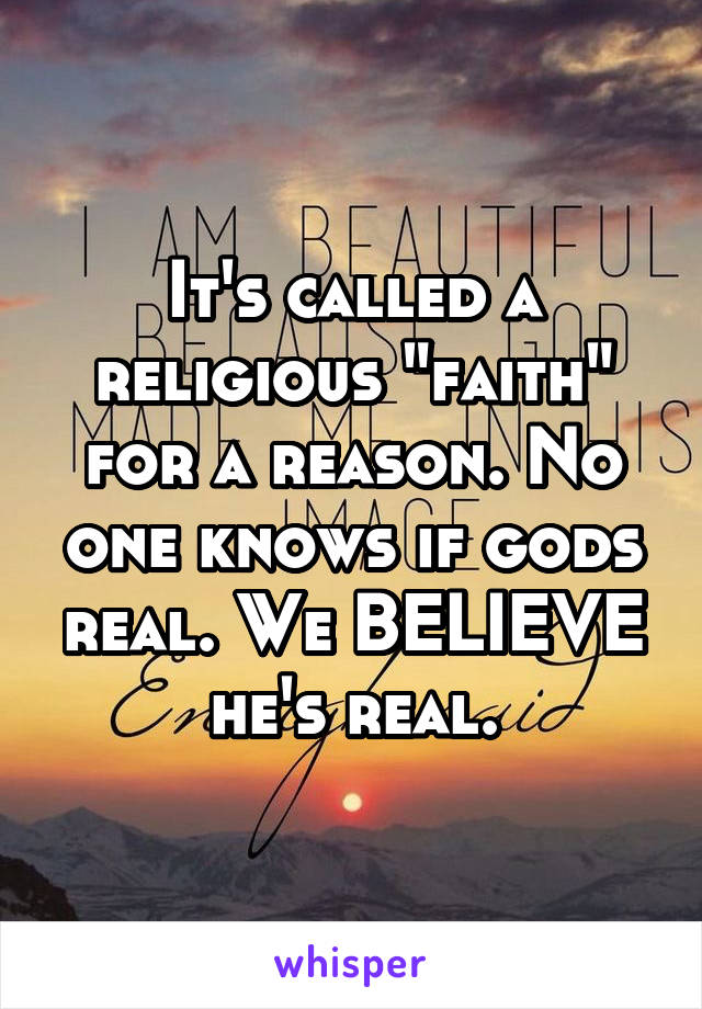 It's called a religious "faith" for a reason. No one knows if gods real. We BELIEVE he's real.