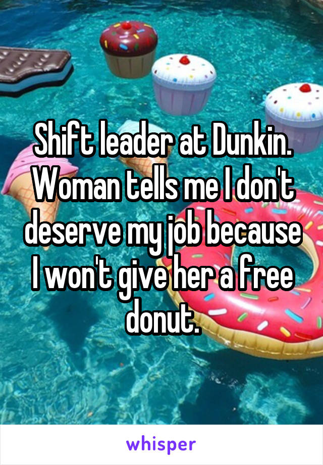 Shift leader at Dunkin. Woman tells me I don't deserve my job because I won't give her a free donut.