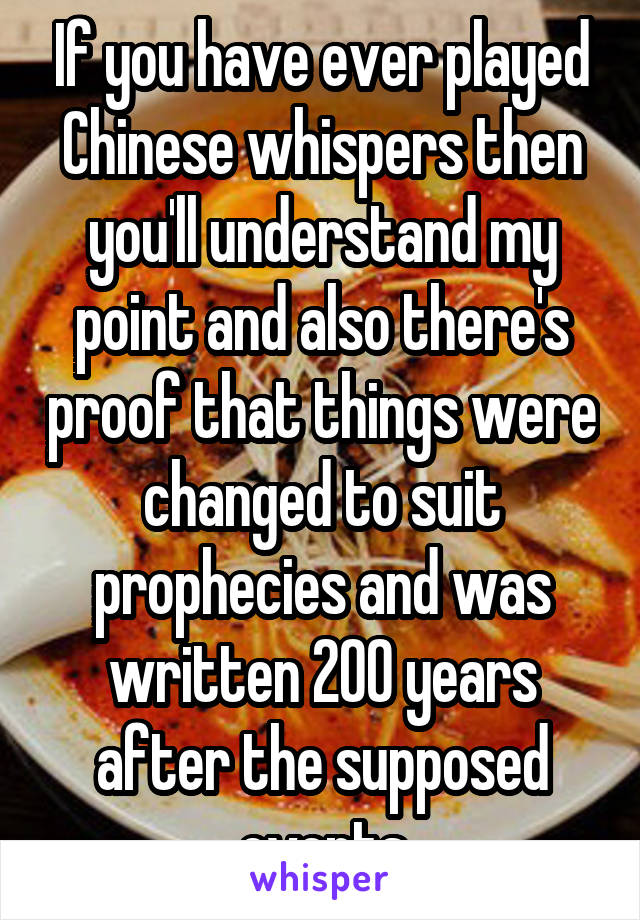 If you have ever played Chinese whispers then you'll understand my point and also there's proof that things were changed to suit prophecies and was written 200 years after the supposed events