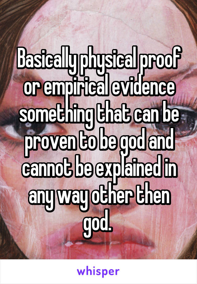 Basically physical proof or empirical evidence something that can be proven to be god and cannot be explained in any way other then god. 