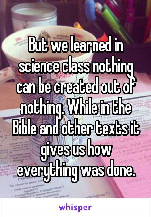 But we learned in science class nothing can be created out of nothing. While in the Bible and other texts it gives us how everything was done.