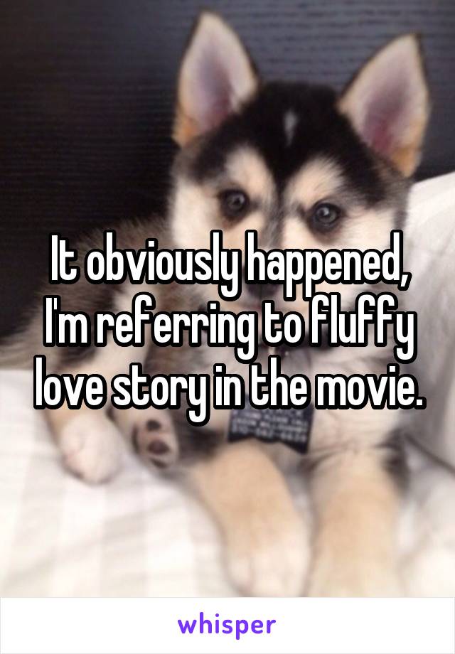 It obviously happened, I'm referring to fluffy love story in the movie.