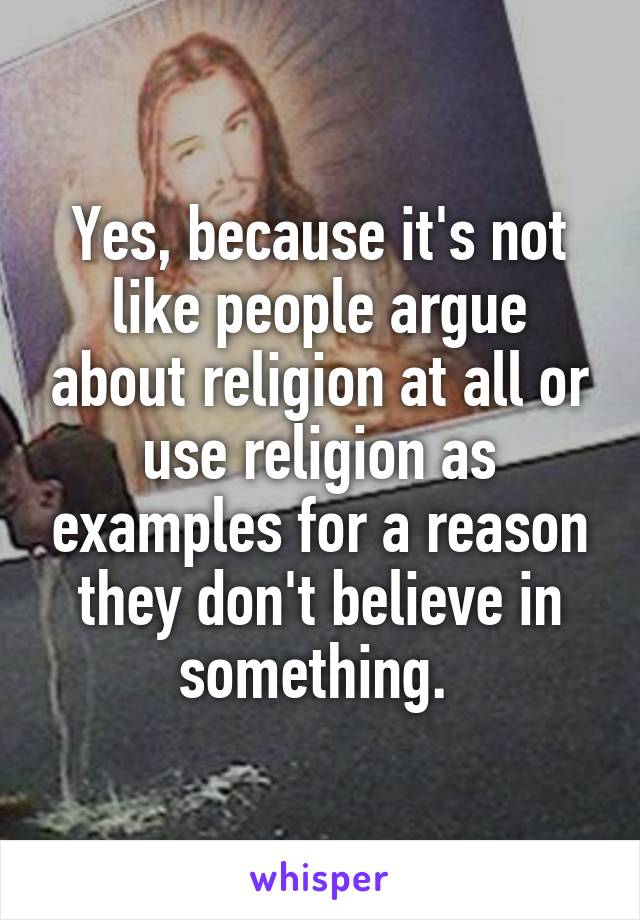 Yes, because it's not like people argue about religion at all or use religion as examples for a reason they don't believe in something. 