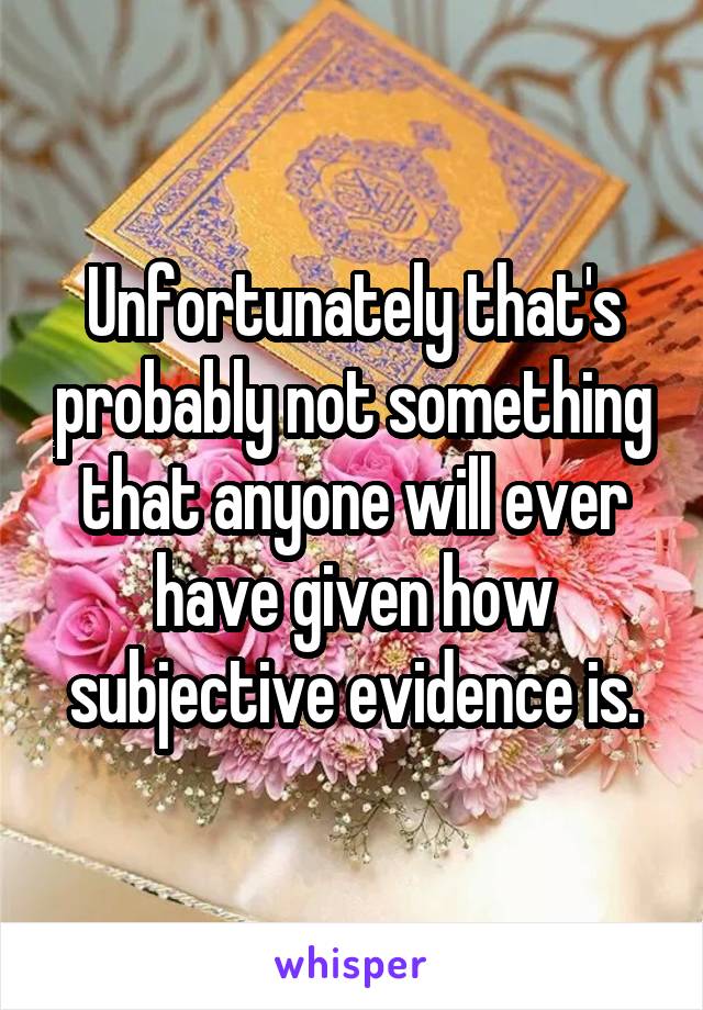 Unfortunately that's probably not something that anyone will ever have given how subjective evidence is.