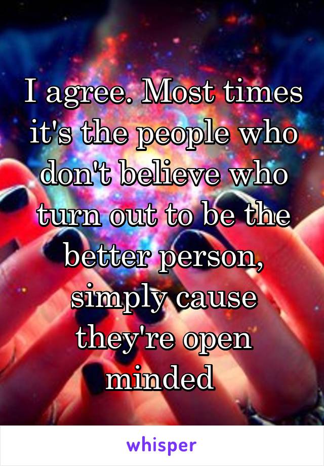 I agree. Most times it's the people who don't believe who turn out to be the better person, simply cause they're open minded 