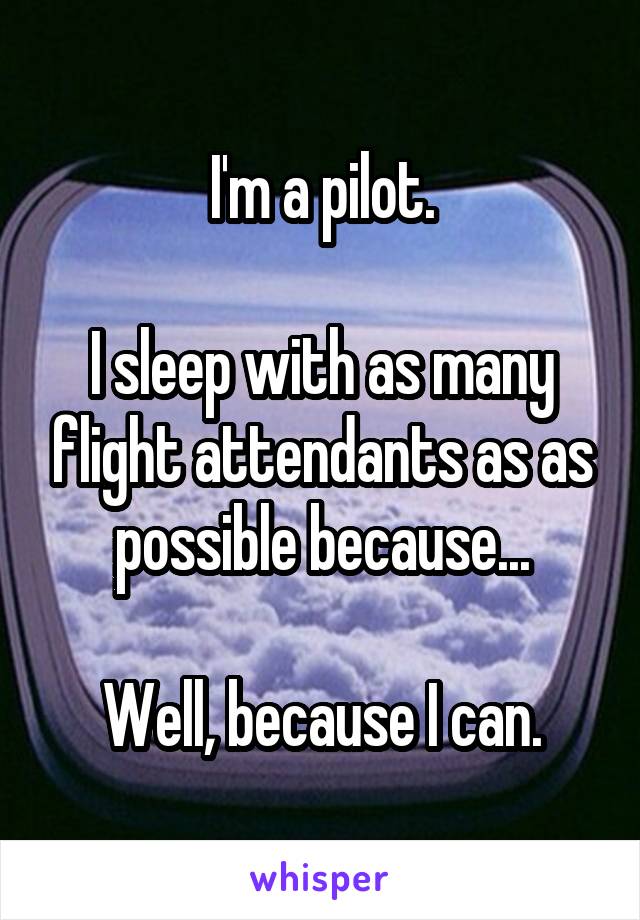 I'm a pilot.

I sleep with as many flight attendants as as possible because...

Well, because I can.
