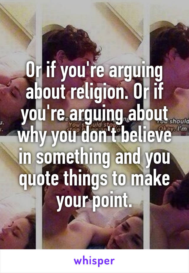 Or if you're arguing about religion. Or if you're arguing about why you don't believe in something and you quote things to make your point.