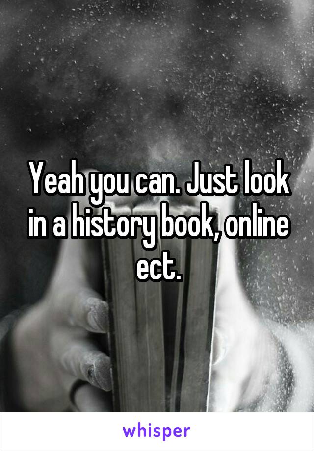 Yeah you can. Just look in a history book, online ect.