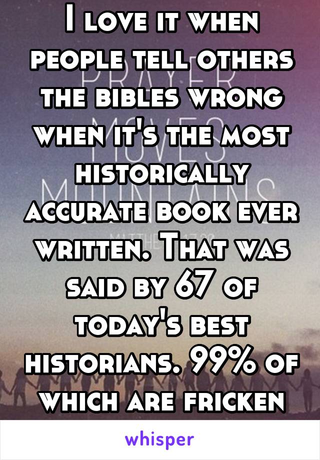 I love it when people tell others the bibles wrong when it's the most historically accurate book ever written. That was said by 67 of today's best historians. 99% of which are fricken atheist