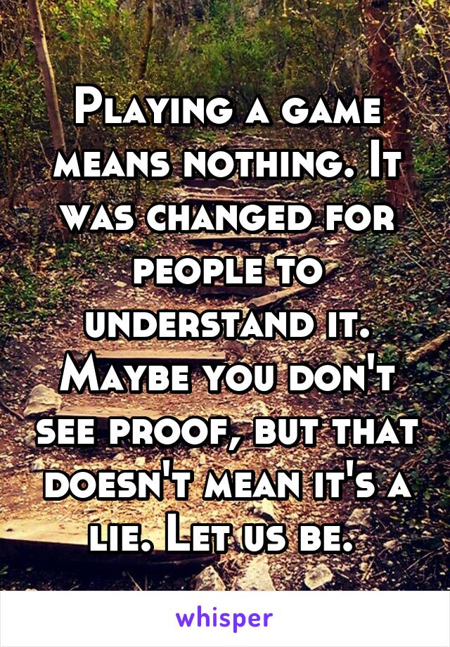 Playing a game means nothing. It was changed for people to understand it. Maybe you don't see proof, but that doesn't mean it's a lie. Let us be. 