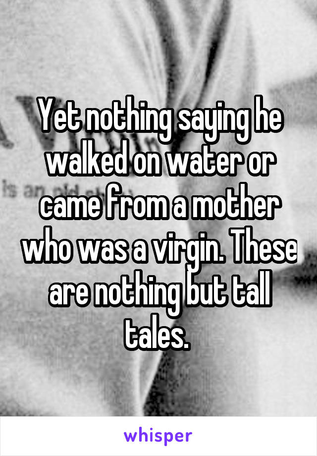 Yet nothing saying he walked on water or came from a mother who was a virgin. These are nothing but tall tales. 