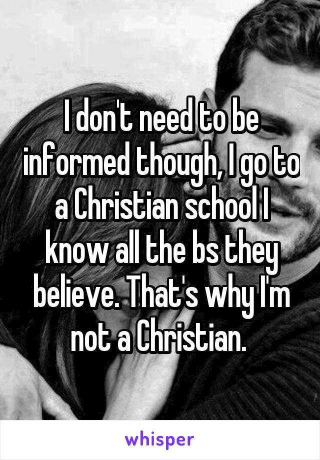 I don't need to be informed though, I go to a Christian school I know all the bs they believe. That's why I'm not a Christian. 