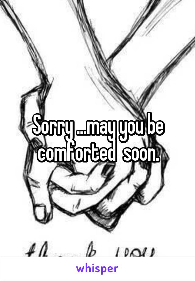 Sorry ...may you be comforted  soon.