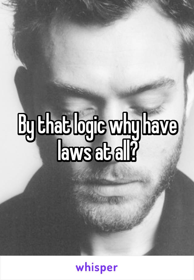 By that logic why have laws at all?