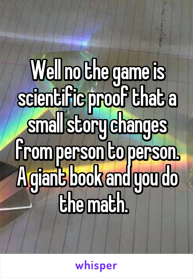 Well no the game is scientific proof that a small story changes from person to person. A giant book and you do the math.  