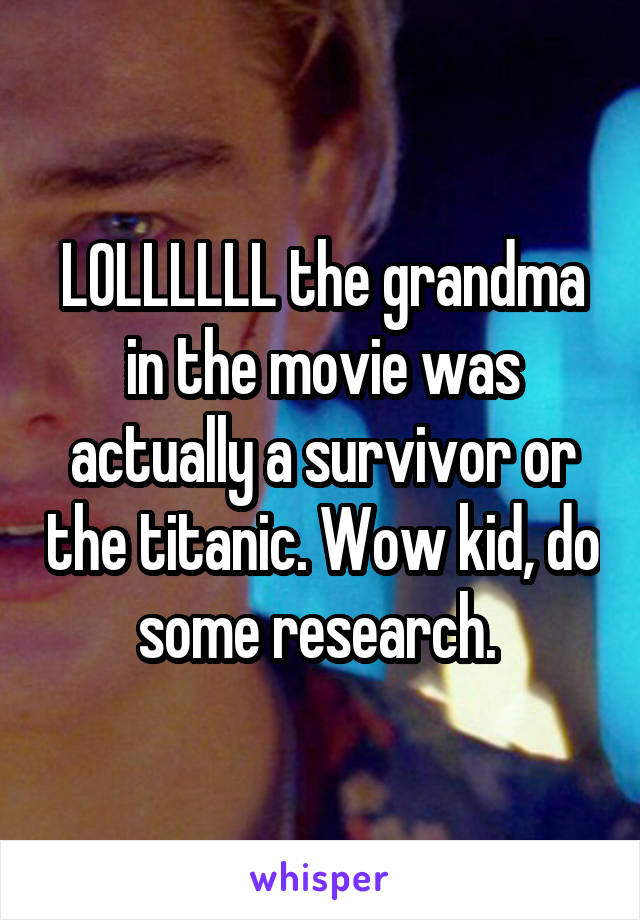 LOLLLLLL the grandma in the movie was actually a survivor or the titanic. Wow kid, do some research. 