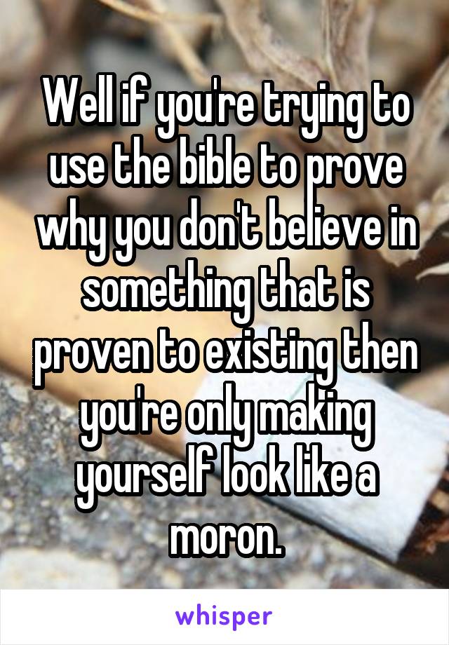 Well if you're trying to use the bible to prove why you don't believe in something that is proven to existing then you're only making yourself look like a moron.